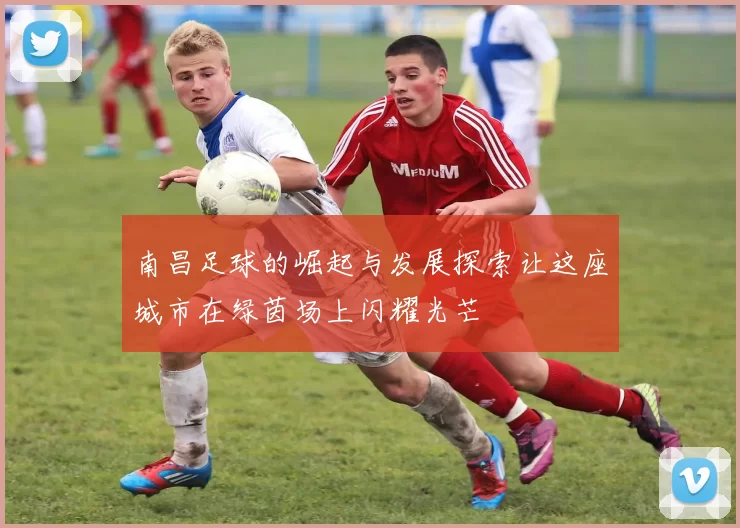 南昌足球的崛起与发展探索让这座城市在绿茵场上闪耀光芒