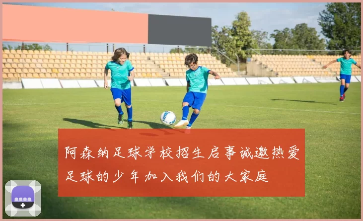 阿森纳足球学校招生启事诚邀热爱足球的少年加入我们的大家庭