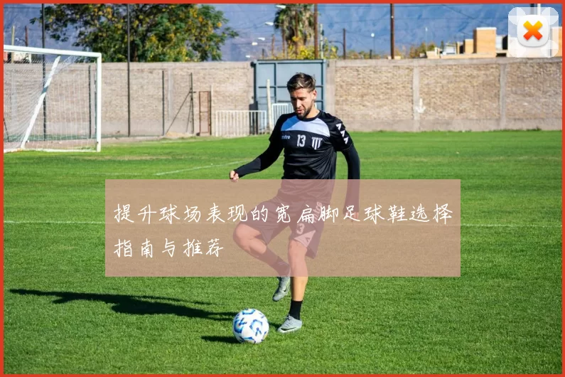 提升球场表现的宽扁脚足球鞋选择指南与推荐