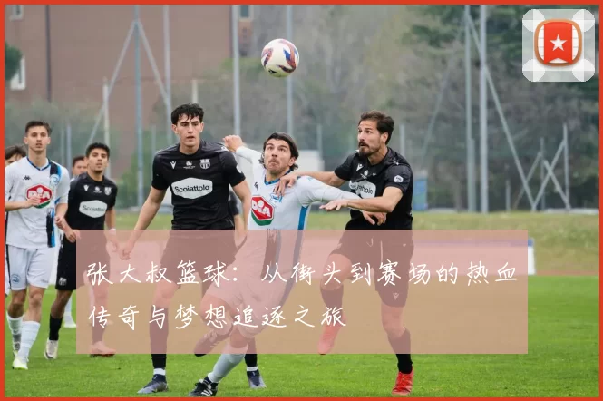 张大叔篮球：从街头到赛场的热血传奇与梦想追逐之旅