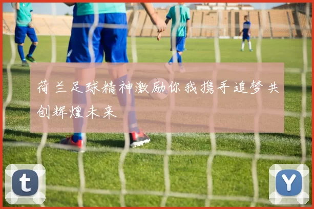 荷兰足球精神激励你我携手追梦共创辉煌未来