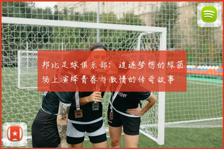 邦比足球俱乐部：追逐梦想的绿茵场上演绎青春与激情的传奇故事