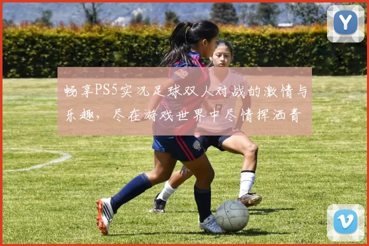 畅享PS5实况足球双人对战的激情与乐趣，尽在游戏世界中尽情挥洒青春热血