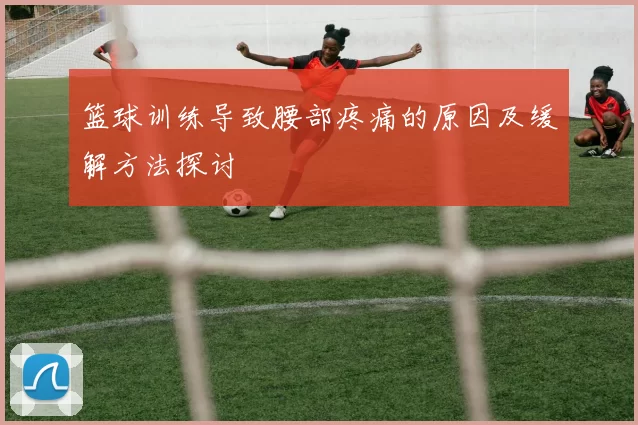 篮球训练导致腰部疼痛的原因及缓解方法探讨