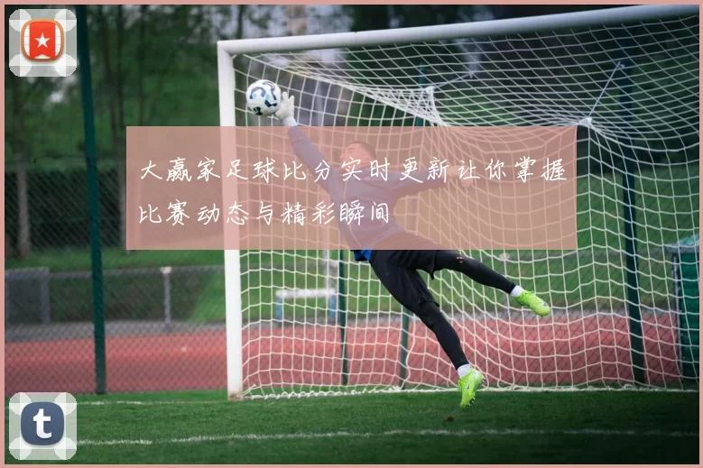 大赢家足球比分实时更新让你掌握比赛动态与精彩瞬间
