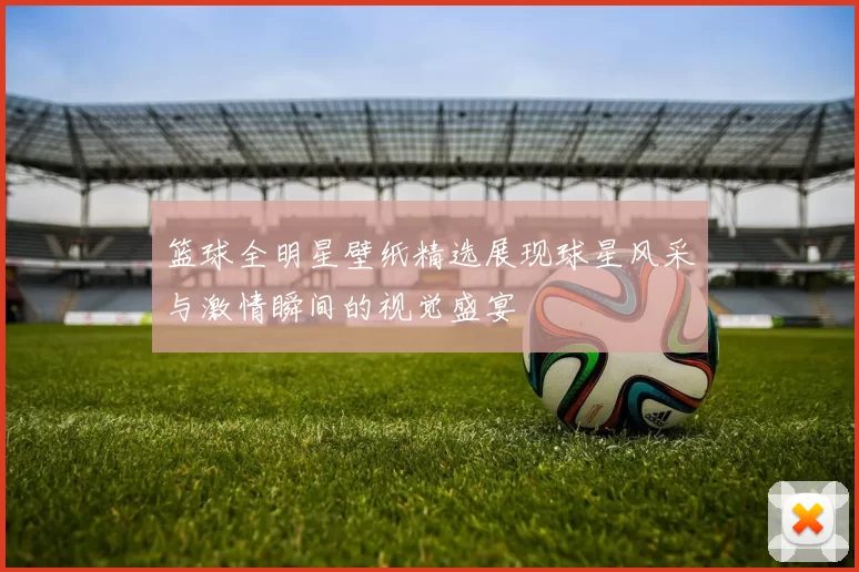 篮球全明星壁纸精选展现球星风采与激情瞬间的视觉盛宴