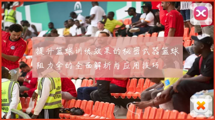 提升篮球训练效果的秘密武器篮球阻力伞的全面解析与应用技巧