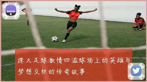烽火足球激情四溢球场上的英雄与梦想交织的传奇故事